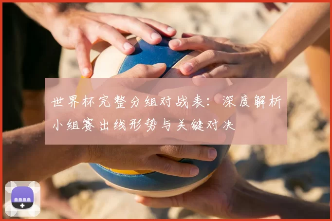 世界杯完整分组对战表:深度解析小组赛出线形势与关键对决