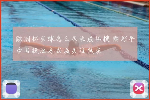 欧洲杯买球怎么买法成热搜 购彩平台与投注方式成关注焦点