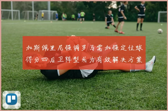 加斯佩里尼强调罗马需加强定位球得分四后卫阵型或为有效解决方案