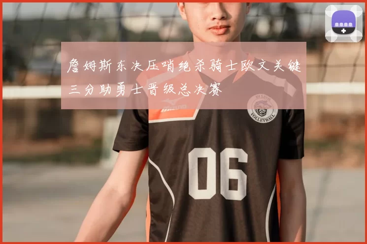 詹姆斯东决压哨绝杀骑士欧文关键三分助勇士晋级总决赛