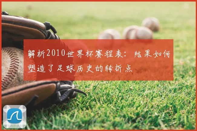 解析2010世界杯赛程表:结果如何塑造了足球历史的转折点